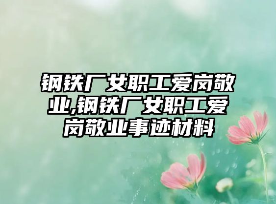 鋼鐵廠女職工愛崗敬業(yè),鋼鐵廠女職工愛崗敬業(yè)事跡材料