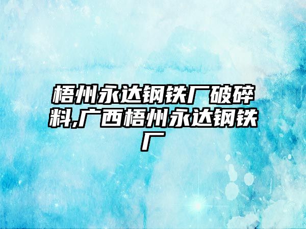 梧州永達鋼鐵廠破碎料,廣西梧州永達鋼鐵廠