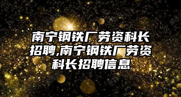 南寧鋼鐵廠勞資科長招聘,南寧鋼鐵廠勞資科長招聘信息