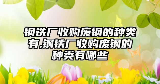 鋼鐵廠收購廢鋼的種類有,鋼鐵廠收購廢鋼的種類有哪些