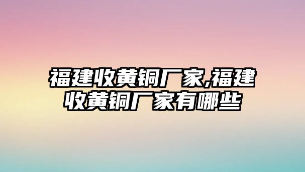 福建收黃銅廠家,福建收黃銅廠家有哪些