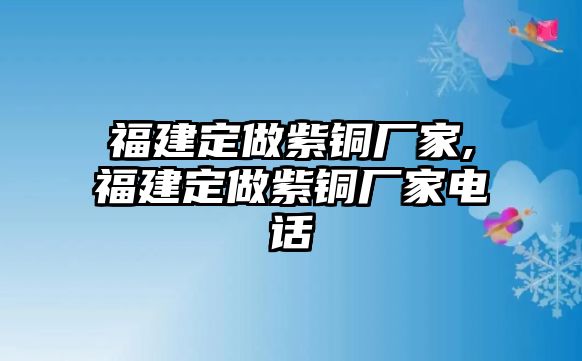 福建定做紫銅廠家,福建定做紫銅廠家電話