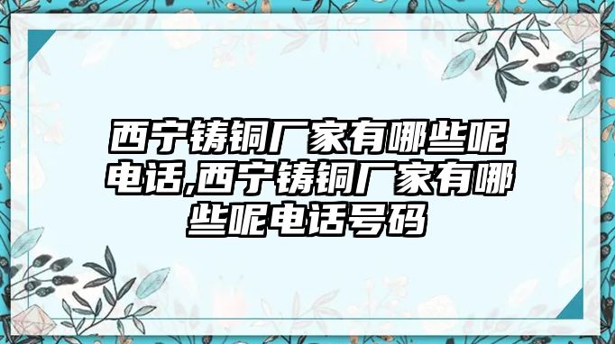 西寧鑄銅廠家有哪些呢電話,西寧鑄銅廠家有哪些呢電話號碼