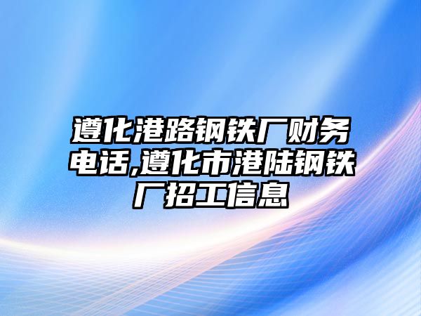 遵化港路鋼鐵廠財(cái)務(wù)電話,遵化市港陸鋼鐵廠招工信息