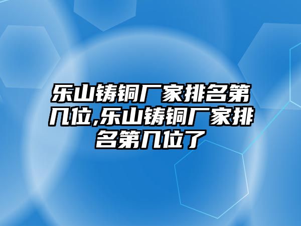 樂山鑄銅廠家排名第幾位,樂山鑄銅廠家排名第幾位了