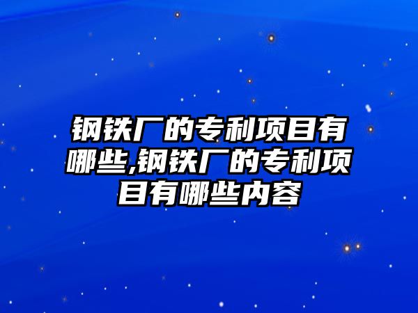 鋼鐵廠的專(zhuān)利項(xiàng)目有哪些,鋼鐵廠的專(zhuān)利項(xiàng)目有哪些內(nèi)容