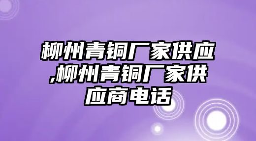 柳州青銅廠家供應(yīng),柳州青銅廠家供應(yīng)商電話