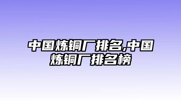 中國煉銅廠排名,中國煉銅廠排名榜