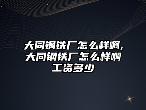 大同鋼鐵廠怎么樣啊,大同鋼鐵廠怎么樣啊工資多少