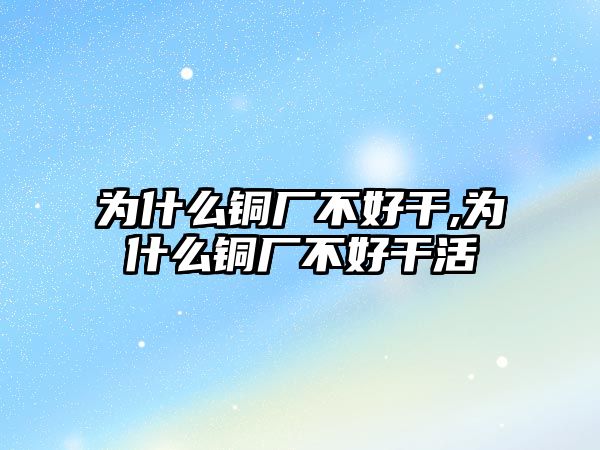 為什么銅廠不好干,為什么銅廠不好干活