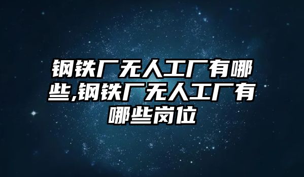 鋼鐵廠無(wú)人工廠有哪些,鋼鐵廠無(wú)人工廠有哪些崗位