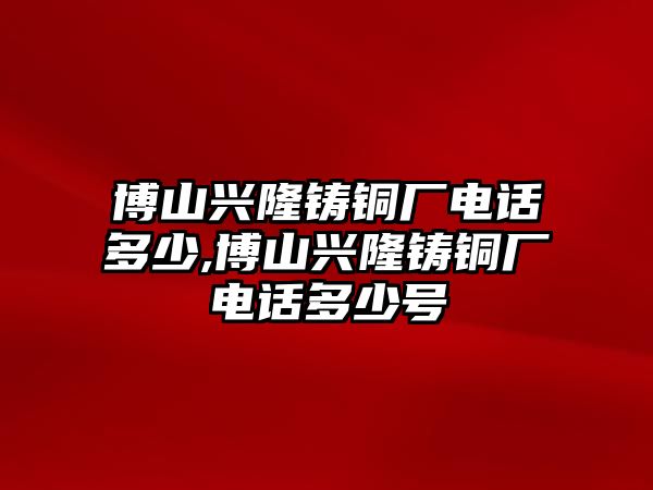 博山興隆鑄銅廠電話多少,博山興隆鑄銅廠電話多少號(hào)