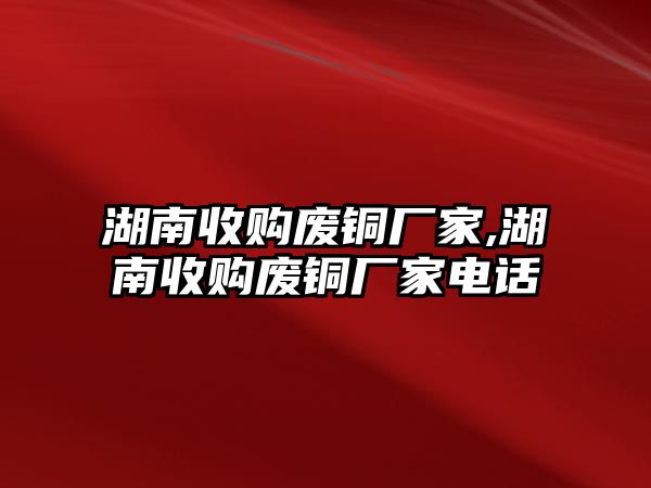 湖南收購廢銅廠家,湖南收購廢銅廠家電話