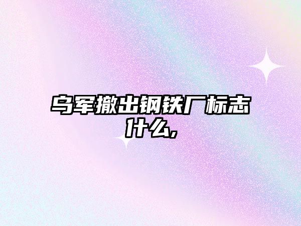 烏軍撤出鋼鐵廠標(biāo)志什么,