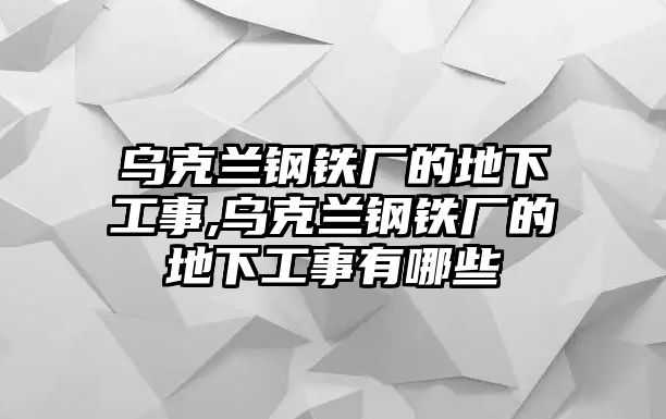 烏克蘭鋼鐵廠的地下工事,烏克蘭鋼鐵廠的地下工事有哪些