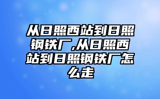 從日照西站到日照鋼鐵廠,從日照西站到日照鋼鐵廠怎么走