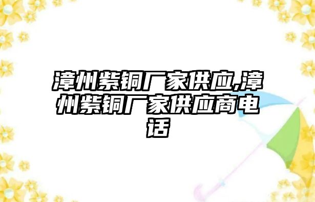 漳州紫銅廠家供應(yīng),漳州紫銅廠家供應(yīng)商電話