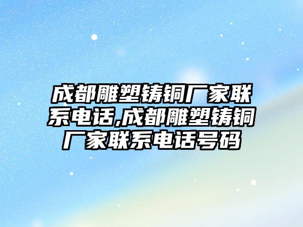 成都雕塑鑄銅廠家聯(lián)系電話,成都雕塑鑄銅廠家聯(lián)系電話號碼