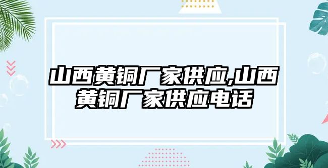 山西黃銅廠家供應,山西黃銅廠家供應電話