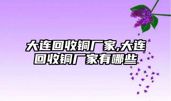 大連回收銅廠家,大連回收銅廠家有哪些