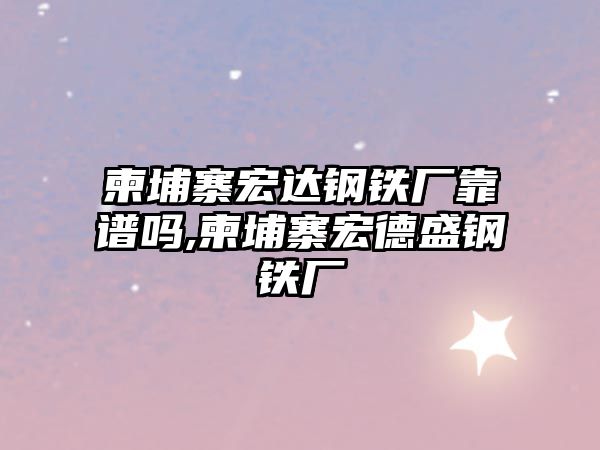 柬埔寨宏達(dá)鋼鐵廠靠譜嗎,柬埔寨宏德盛鋼鐵廠