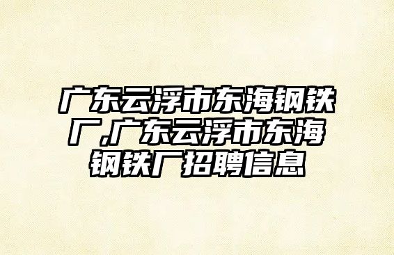 廣東云浮市東海鋼鐵廠,廣東云浮市東海鋼鐵廠招聘信息