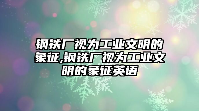 鋼鐵廠視為工業(yè)文明的象征,鋼鐵廠視為工業(yè)文明的象征英語