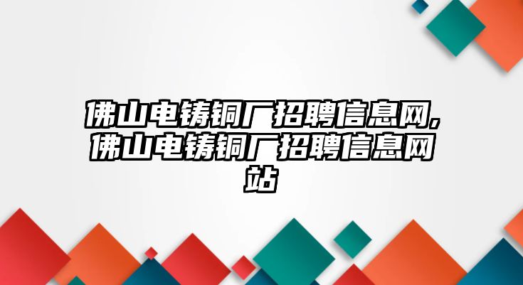 佛山電鑄銅廠招聘信息網(wǎng),佛山電鑄銅廠招聘信息網(wǎng)站