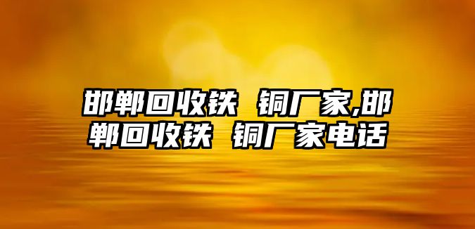 邯鄲回收鐵 銅廠家,邯鄲回收鐵 銅廠家電話