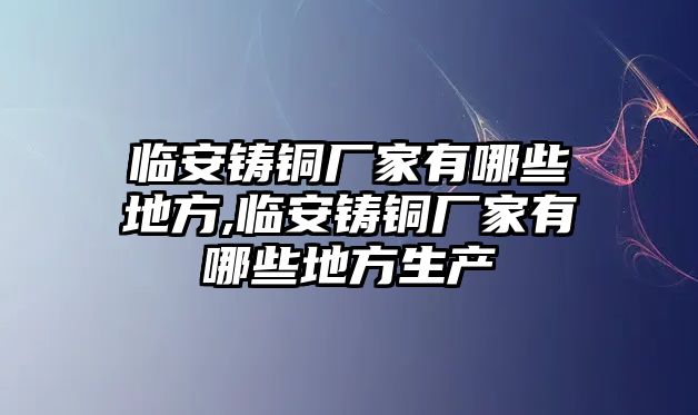 臨安鑄銅廠家有哪些地方,臨安鑄銅廠家有哪些地方生產(chǎn)