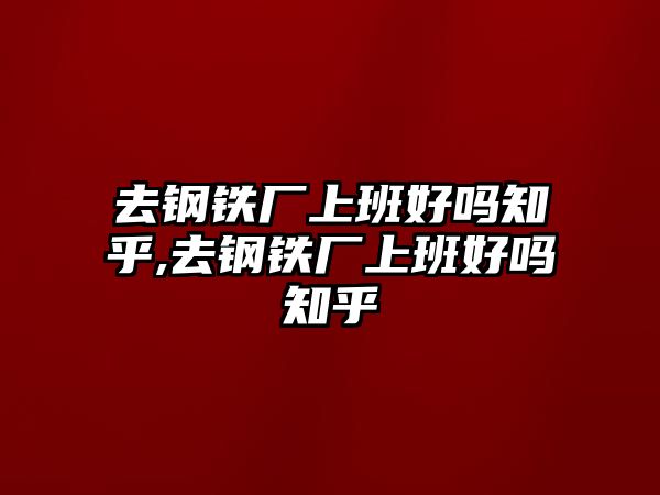 去鋼鐵廠上班好嗎知乎,去鋼鐵廠上班好嗎知乎