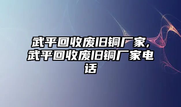 武平回收廢舊銅廠家,武平回收廢舊銅廠家電話