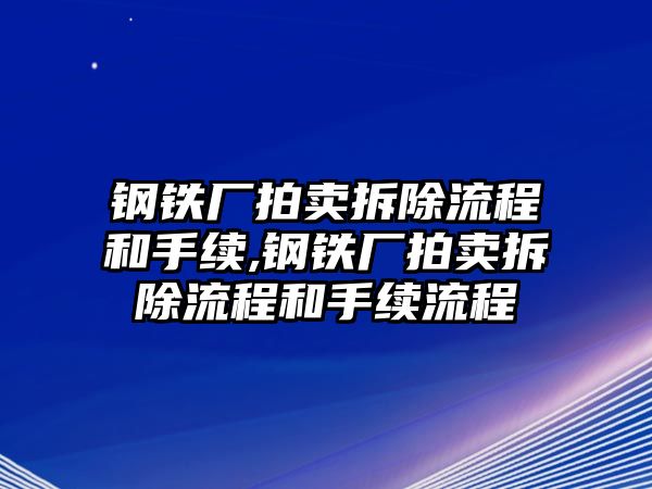 鋼鐵廠拍賣拆除流程和手續(xù),鋼鐵廠拍賣拆除流程和手續(xù)流程