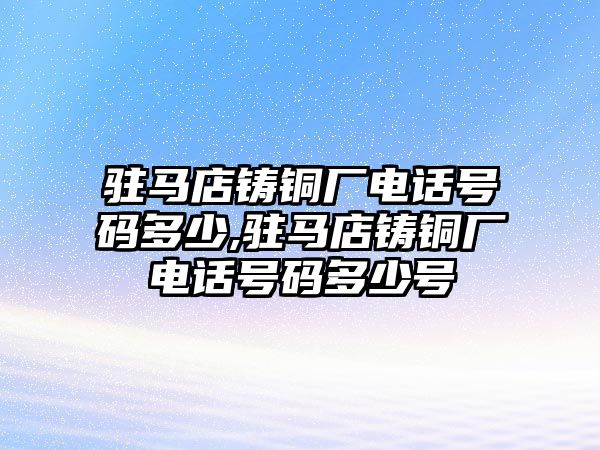 駐馬店鑄銅廠電話號碼多少,駐馬店鑄銅廠電話號碼多少號