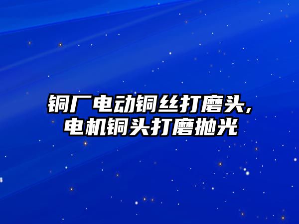 銅廠電動銅絲打磨頭,電機銅頭打磨拋光