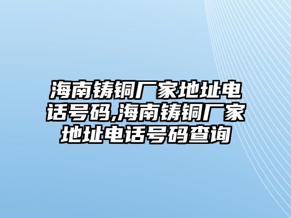 海南鑄銅廠家地址電話號碼,海南鑄銅廠家地址電話號碼查詢