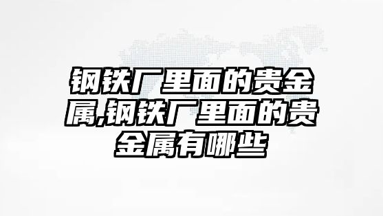 鋼鐵廠里面的貴金屬,鋼鐵廠里面的貴金屬有哪些