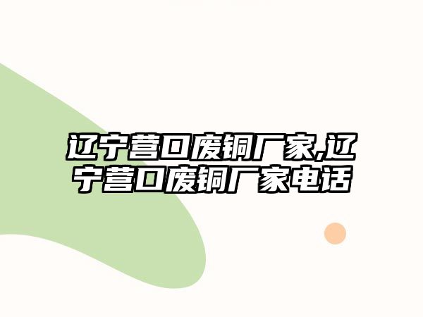 遼寧營口廢銅廠家,遼寧營口廢銅廠家電話