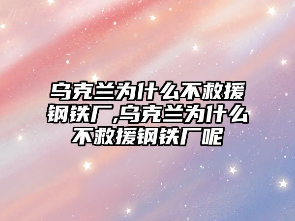 烏克蘭為什么不救援鋼鐵廠,烏克蘭為什么不救援鋼鐵廠呢