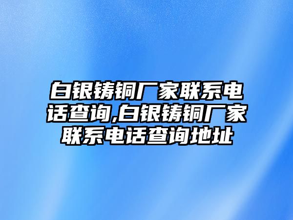 白銀鑄銅廠家聯系電話查詢,白銀鑄銅廠家聯系電話查詢地址