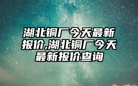 湖北銅廠今天最新報(bào)價(jià),湖北銅廠今天最新報(bào)價(jià)查詢