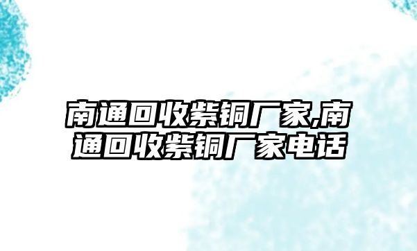 南通回收紫銅廠家,南通回收紫銅廠家電話