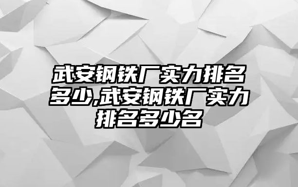 武安鋼鐵廠實(shí)力排名多少,武安鋼鐵廠實(shí)力排名多少名