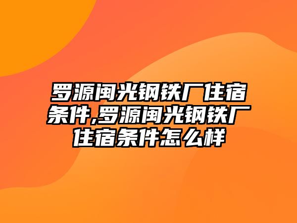 羅源閩光鋼鐵廠住宿條件,羅源閩光鋼鐵廠住宿條件怎么樣