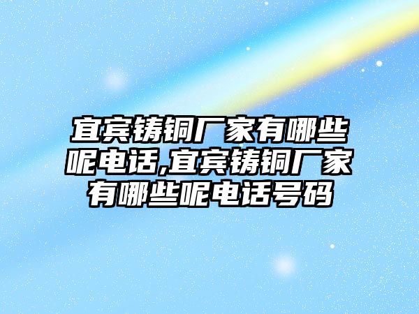 宜賓鑄銅廠家有哪些呢電話,宜賓鑄銅廠家有哪些呢電話號(hào)碼