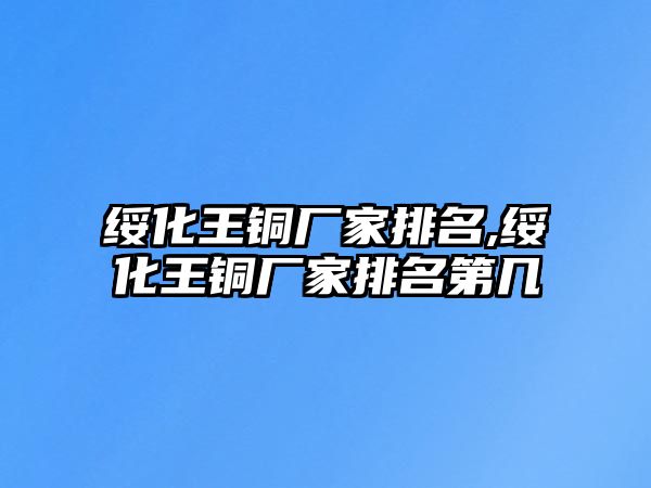 綏化王銅廠家排名,綏化王銅廠家排名第幾