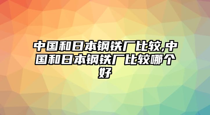 中國和日本鋼鐵廠比較,中國和日本鋼鐵廠比較哪個好