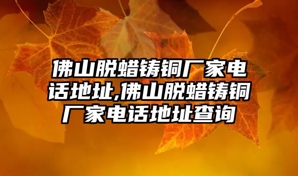 佛山脫蠟鑄銅廠家電話地址,佛山脫蠟鑄銅廠家電話地址查詢