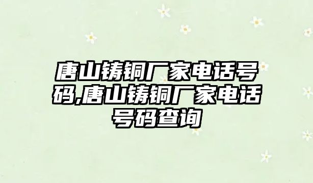 唐山鑄銅廠家電話號碼,唐山鑄銅廠家電話號碼查詢