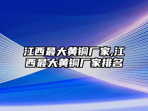 江西最大黃銅廠家,江西最大黃銅廠家排名